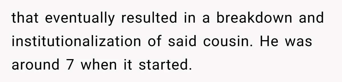 that eventually resulted in a breakdown and institutionalization of said cousin. He was around 7 when it started.