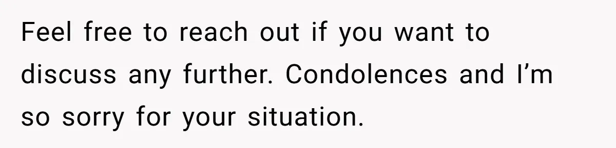 Feel free to reach out if you want to discuss any further. Condolences and I’m so sorry for your situation.