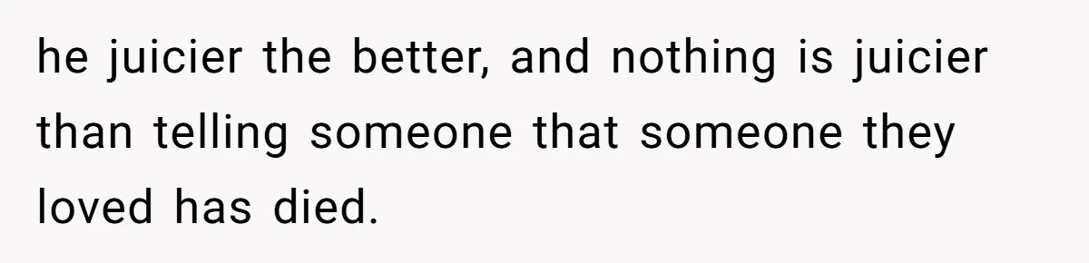 he juicier the better, and nothing is juicier than telling someone that someone they loved has died.