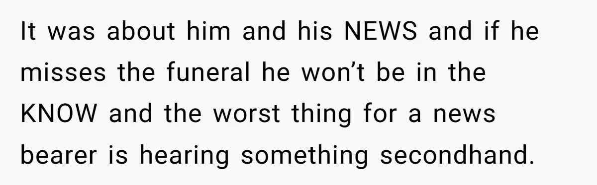 It was about him and his NEWS and if he misses the funeral he won’t be in the KNOW and the worst thing for a news bearer is hearing something...
