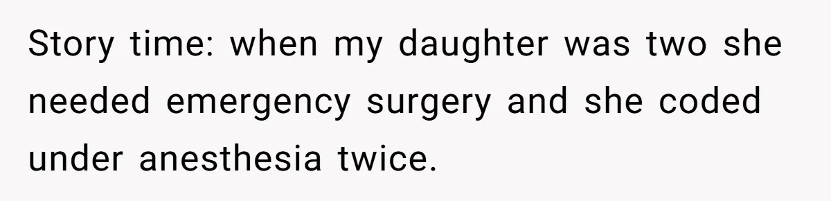 Story time: when my daughter was two she needed emergency surgery and she coded under anesthesia twice.