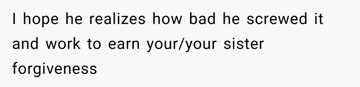 I hope he realizes how bad he screwed it and work to earn your/your sister forgiveness