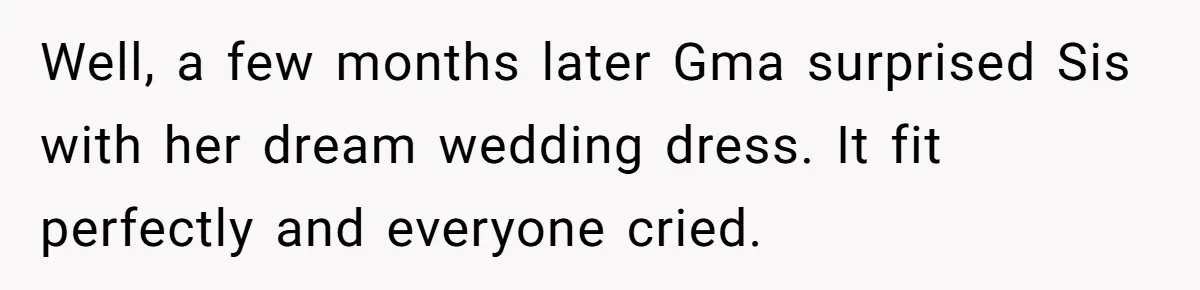 Well, a few months later Gma surprised Sis with her dream wedding dress. It fit perfectly and everyone cried.