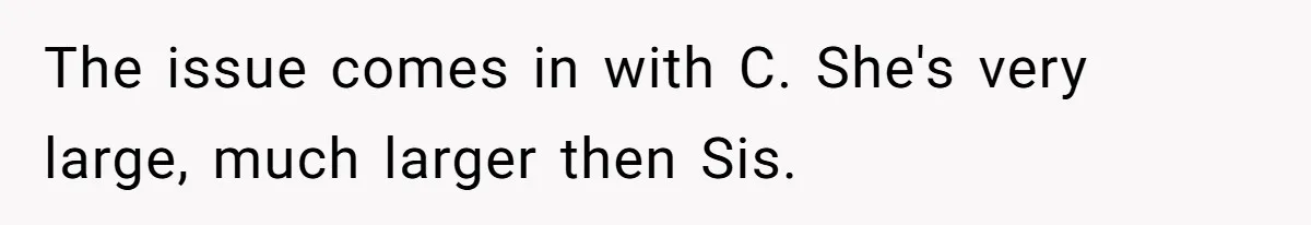 The issue comes in with C. She's very large, much larger then Sis.