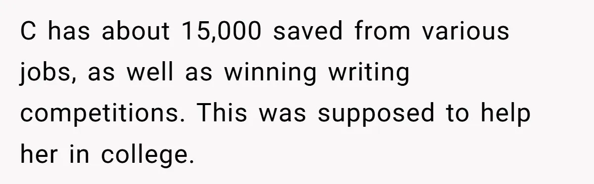 C has about 15,000 saved from various jobs, as well as winning writing competitions. This was supposed to help her in college.