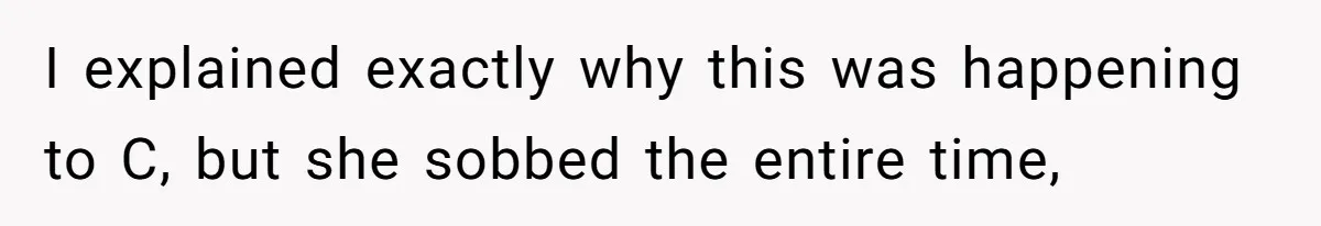 I explained exactly why this was happening to C, but she sobbed the entire time,
