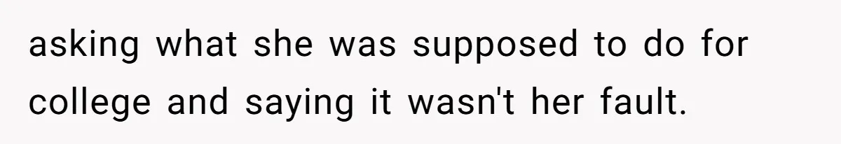 asking what she was supposed to do for college and saying it wasn't her fault.