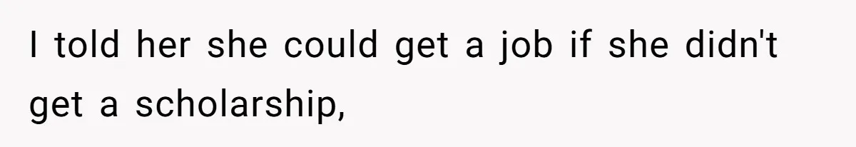 I told her she could get a job if she didn't get a scholarship,