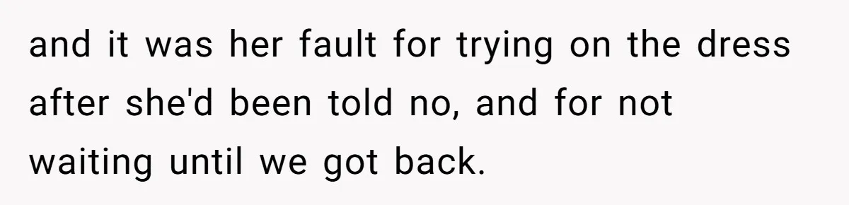 and it was her fault for trying on the dress after she'd been told no, and for not waiting until we got back.