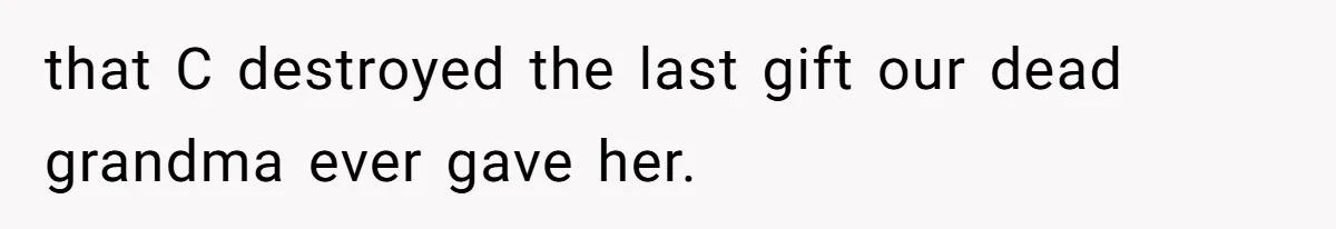 that C destroyed the last gift our dead grandma ever gave her.