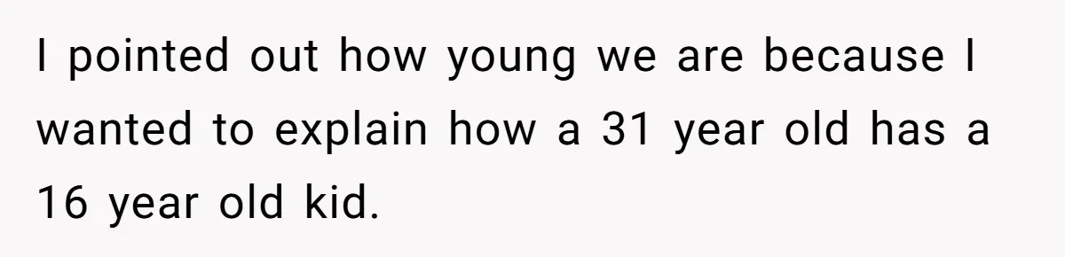 I pointed out how young we are because I wanted to explain how a 31 year old has a 16 year old kid.
