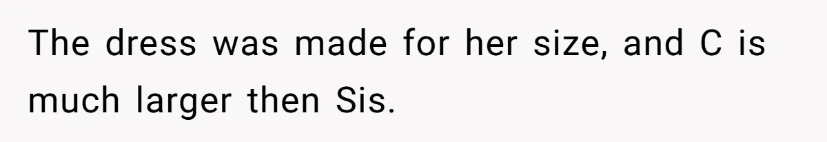 The dress was made for her size, and C is much larger then Sis.