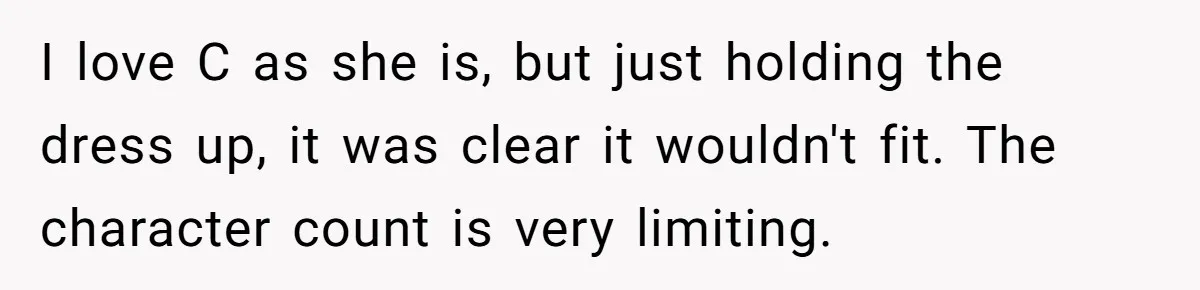 I love C as she is, but just holding the dress up, it was clear it wouldn't fit. The character count is very limiting.