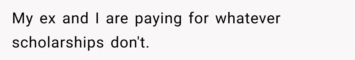 My ex and I are paying for whatever scholarships don't.