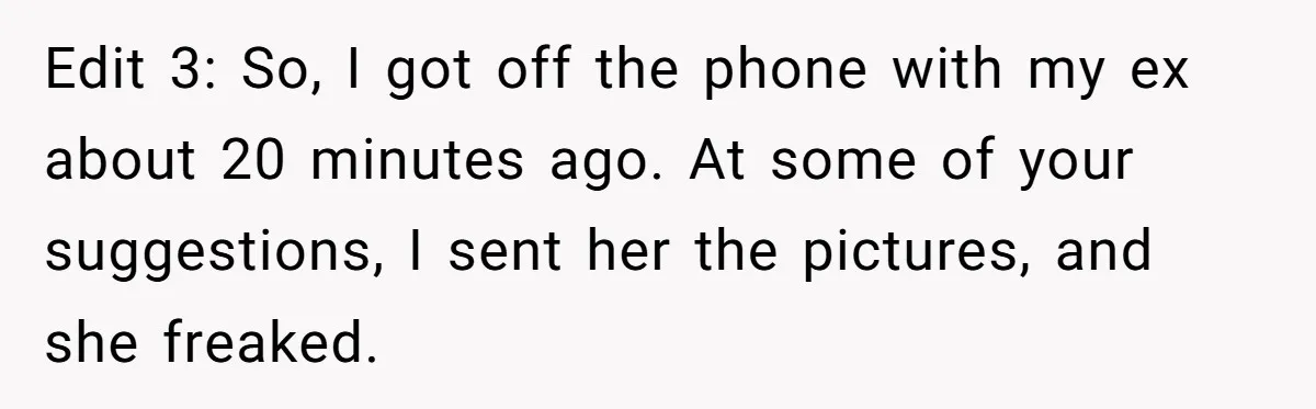 Edit 3: So, I got off the phone with my ex about 20 minutes ago. At some of your suggestions, I sent her the pictures, and she freaked.