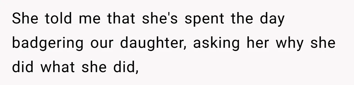 She told me that she's spent the day badgering our daughter, asking her why she did what she did,