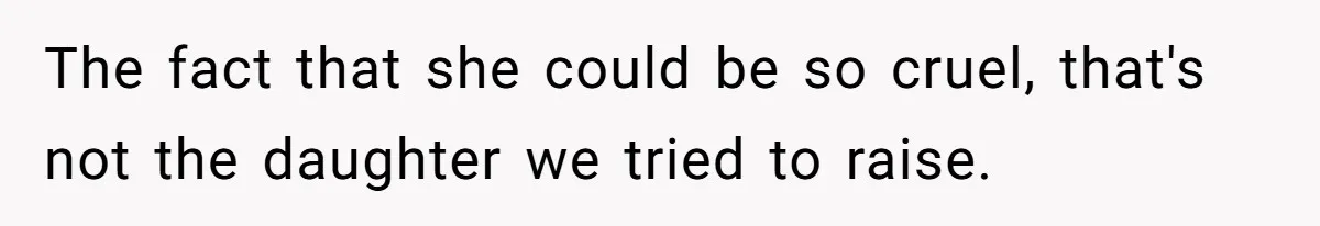The fact that she could be so cruel, that's not the daughter we tried to raise.