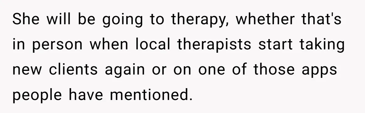 She will be going to therapy, whether that's in person when local therapists start taking new clients again or on one of those apps people have mentioned.
