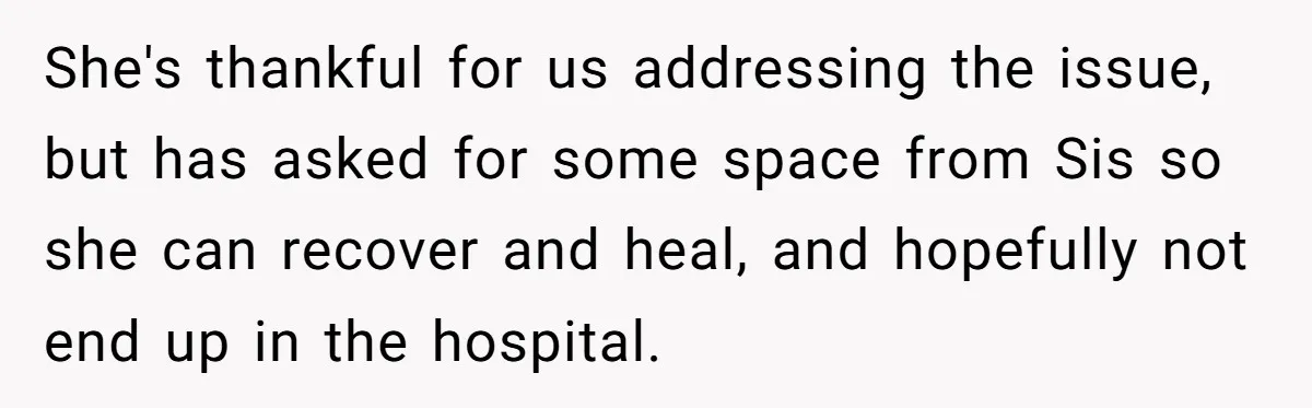 She's thankful for us addressing the issue, but has asked for some space from Sis so she can recover and heal, and hopefully not end up in the hospital.