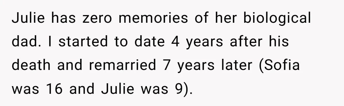 Julie has zero memories of her biological dad. I started to date 4 years after his death and remarried 7 years later (Sofia was 16 and Julie was 9).