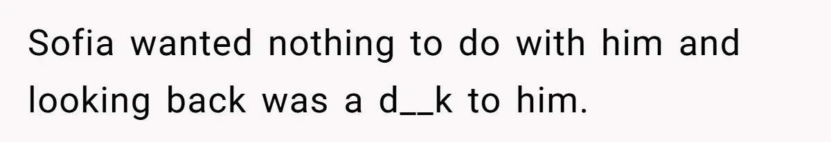 Sofia wanted nothing to do with him and looking back was a d__k to him.