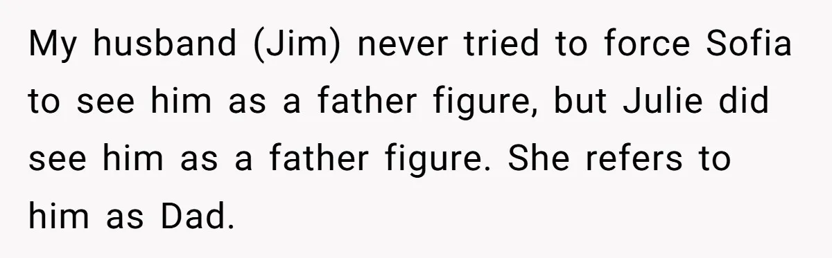 My husband (Jim) never tried to force Sofia to see him as a father figure, but Julie did see him as a father figure. She refers to him as Dad.
