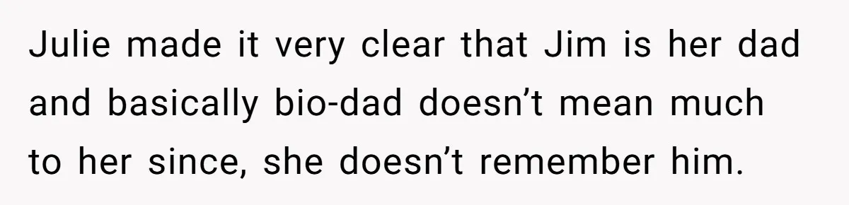 Julie made it very clear that Jim is her dad and basically bio-dad doesn’t mean much to her since, she doesn’t remember him.