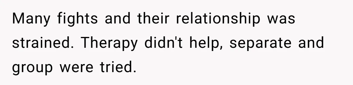 Many fights and their relationship was strained. Therapy didn't help, separate and group were tried.