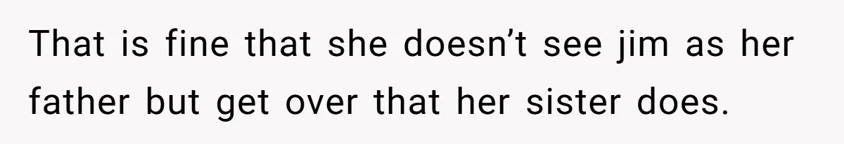 That is fine that she doesn’t see jim as her father but get over that her sister does.