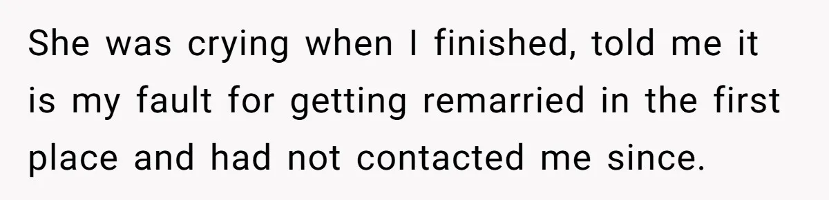 She was crying when I finished, told me it is my fault for getting remarried in the first place and had not contacted me since.