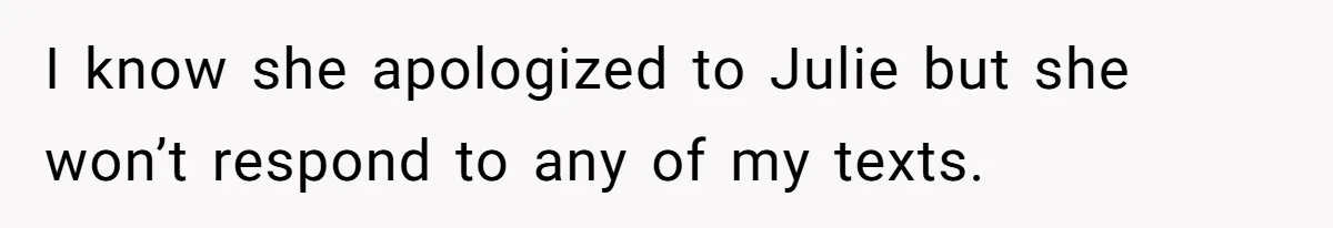 I know she apologized to Julie but she won’t respond to any of my texts.
