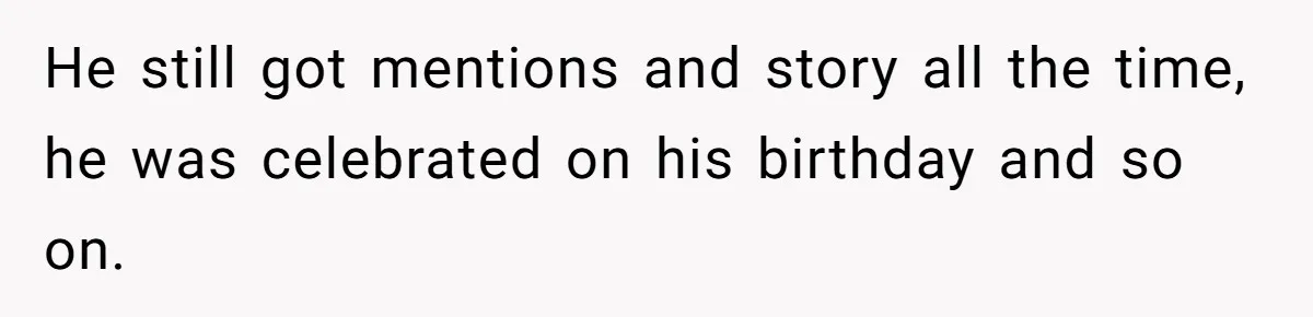 He still got mentions and story all the time, he was celebrated on his birthday and so on.