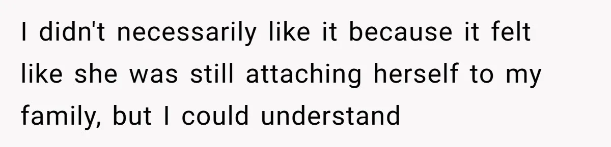 I didn't necessarily like it because it felt like she was still attaching herself to my family, but I could understand
