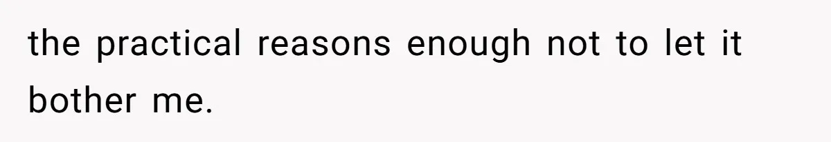 the practical reasons enough not to let it bother me.
