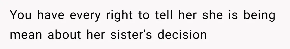 You have every right to tell her she is being mean about her sister's decision
