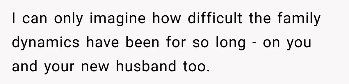 I can only imagine how difficult the family dynamics have been for so long - on you and your new husband too.