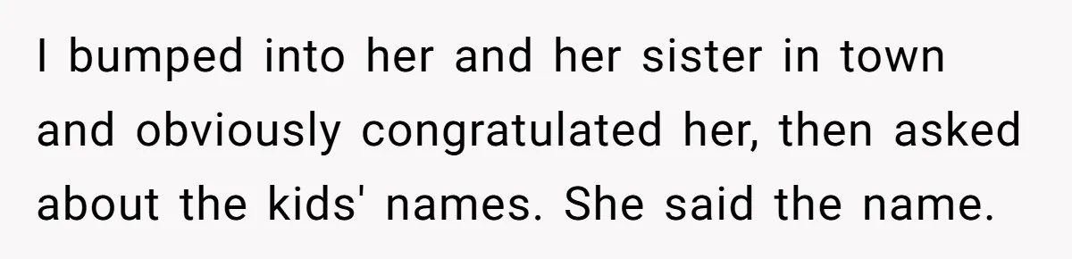 I bumped into her and her sister in town and obviously congratulated her, then asked about the kids' names. She said the name.