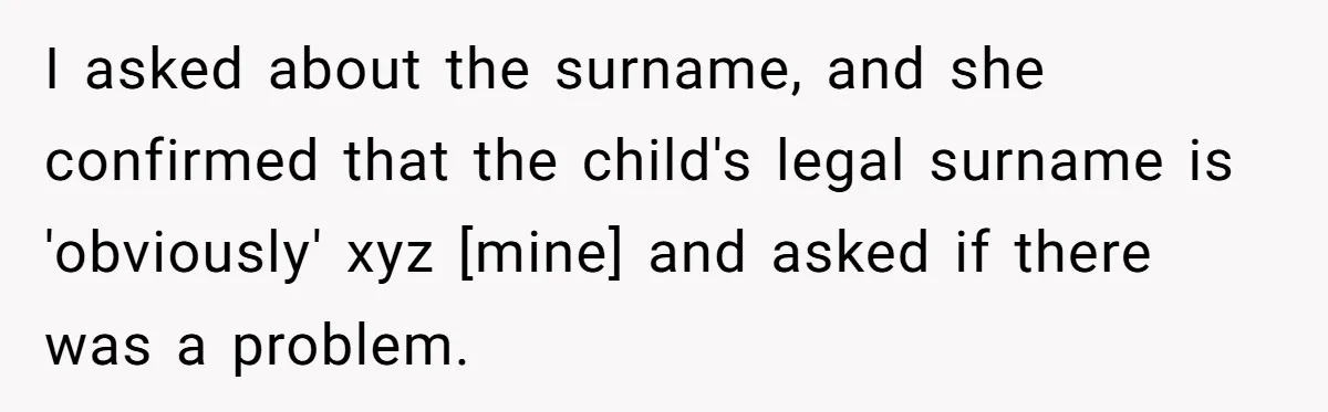 I asked about the surname, and she confirmed that the child's legal surname is 'obviously' xyz [mine] and asked if there was a problem.
