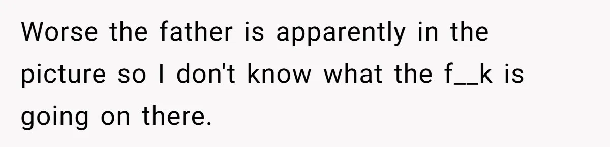 Worse the father is apparently in the picture so I don't know what the f__k is going on there.