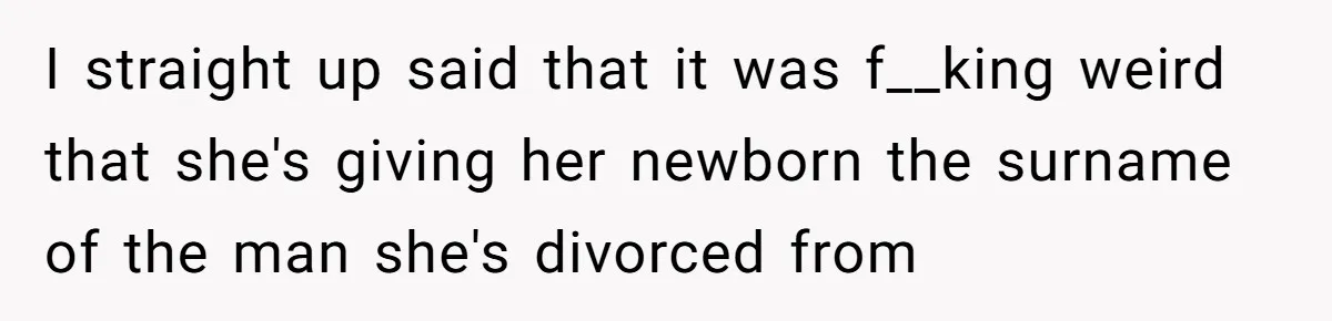 I straight up said that it was f__king weird that she's giving her newborn the surname of the man she's divorced from