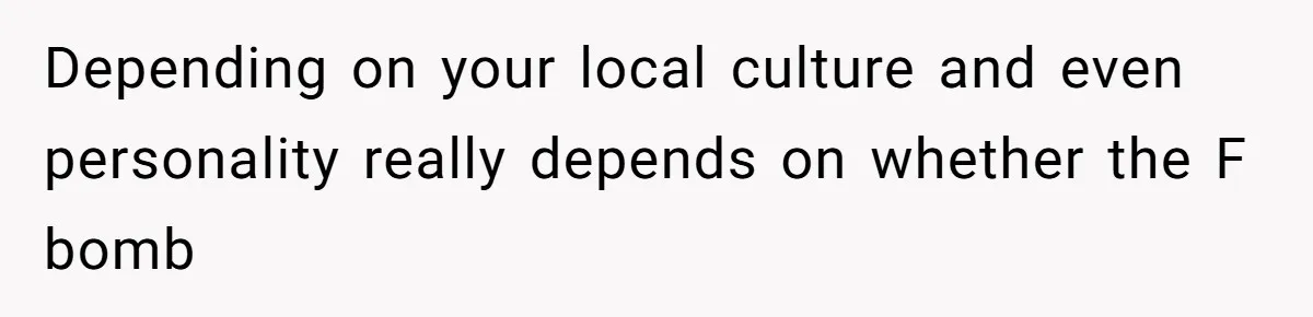 Depending on your local culture and even personality really depends on whether the F bomb