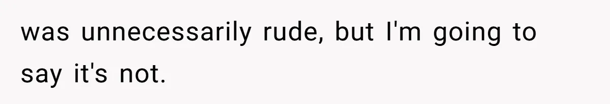 was unnecessarily rude, but I'm going to say it's not.