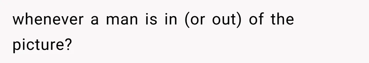 whenever a man is in (or out) of the picture?