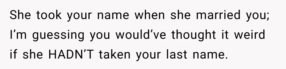 She took your name when she married you; I’m guessing you would’ve thought it weird if she HADN’T taken your last name.