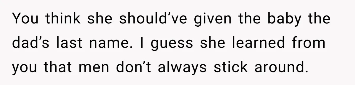 You think she should’ve given the baby the dad’s last name. I guess she learned from you that men don’t always stick around.