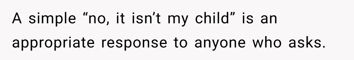 A simple “no, it isn’t my child” is an appropriate response to anyone who asks.