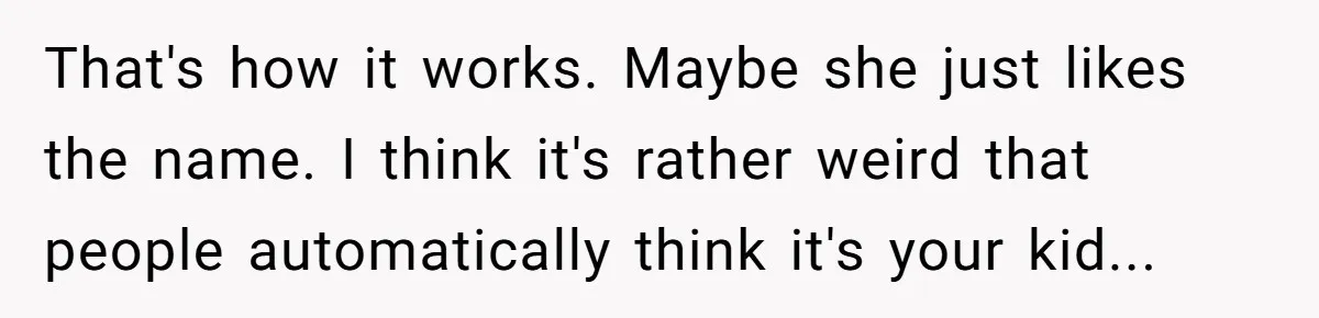 That's how it works. Maybe she just likes the name. I think it's rather weird that people automatically think it's your kid...