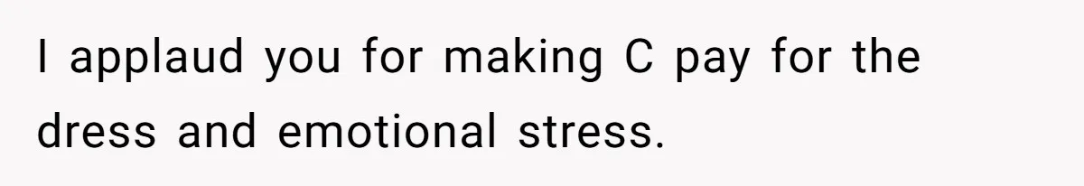 I applaud you for making C pay for the dress and emotional stress.