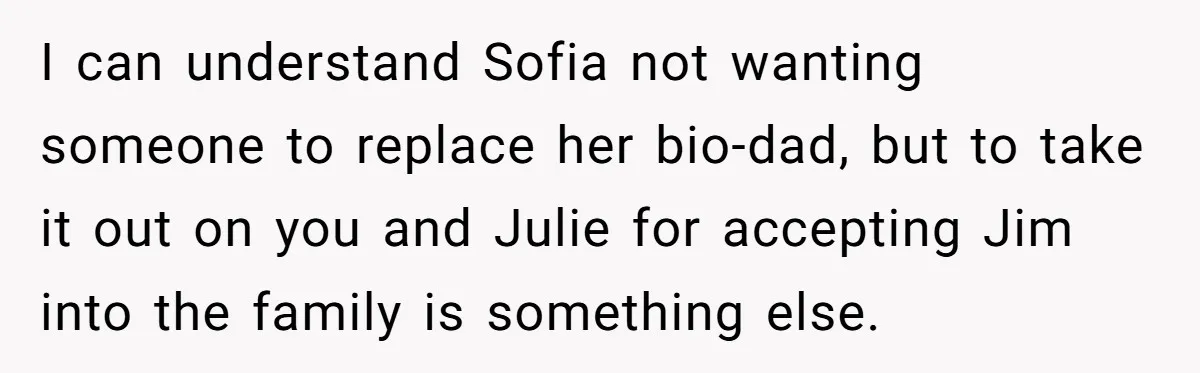 I can understand Sofia not wanting someone to replace her bio-dad, but to take it out on you and Julie for accepting Jim into the family is something else.
