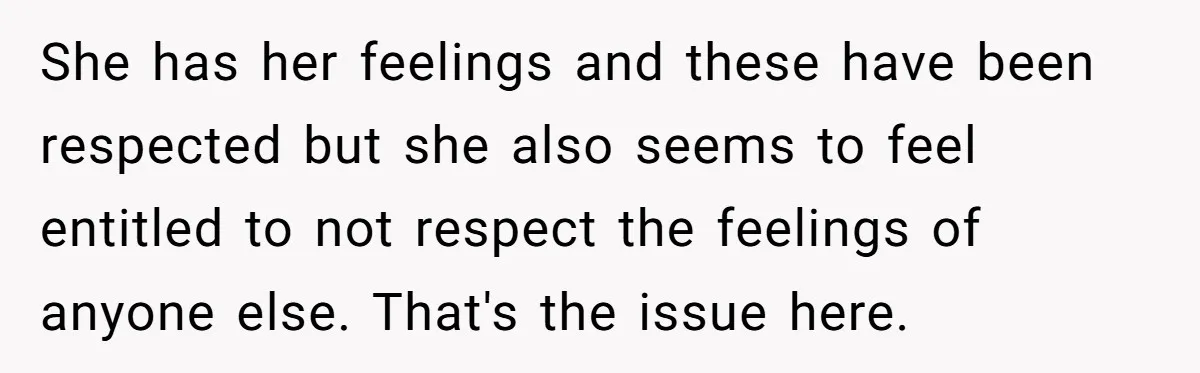 She has her feelings and these have been respected but she also seems to feel entitled to not respect the feelings of anyone else. That's the issue here.
